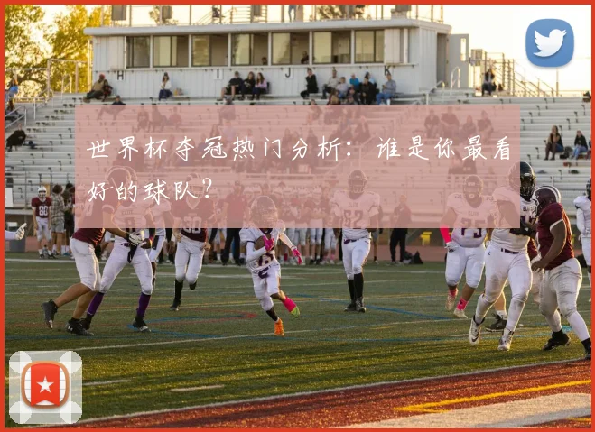 世界杯夺冠热门分析：谁是你最看好的球队？