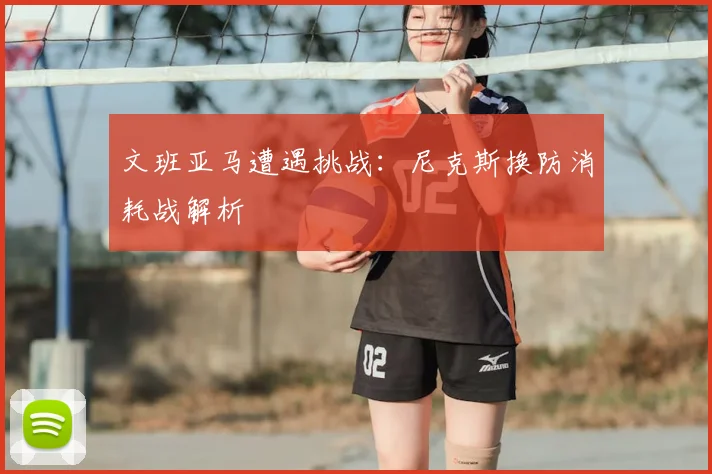 文班亚马遭遇挑战:尼克斯换防消耗战解析