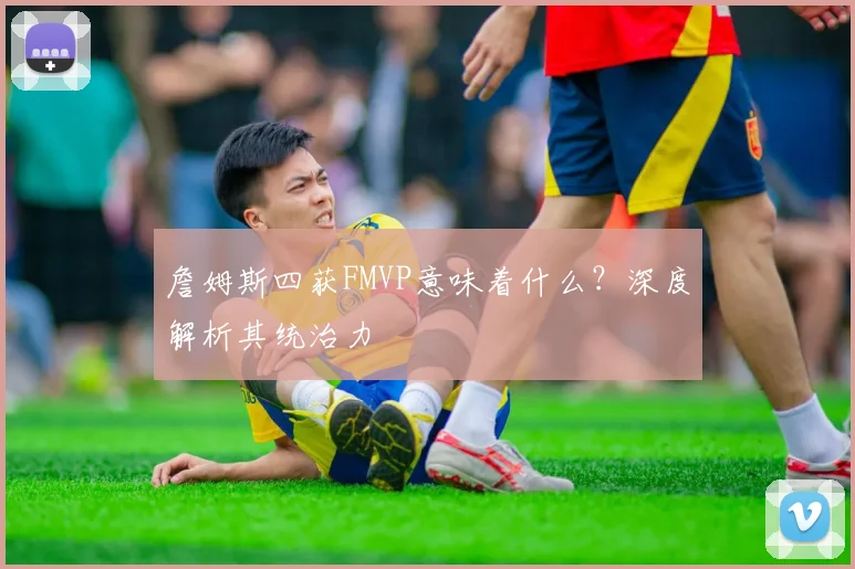 詹姆斯四获FMVP意味着什么？深度解析其统治力