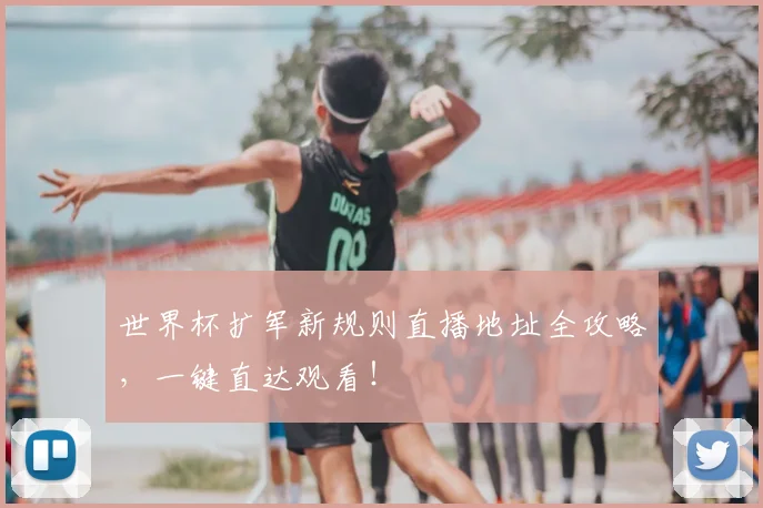 世界杯扩军新规则直播地址全攻略，一键直达观看！