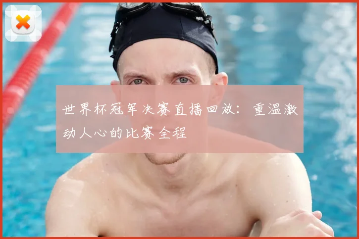 世界杯冠军决赛直播回放：重温激动人心的比赛全程