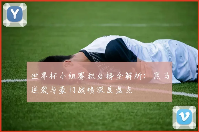 世界杯小组赛积分榜全解析:黑马逆袭与豪门战绩深度盘点