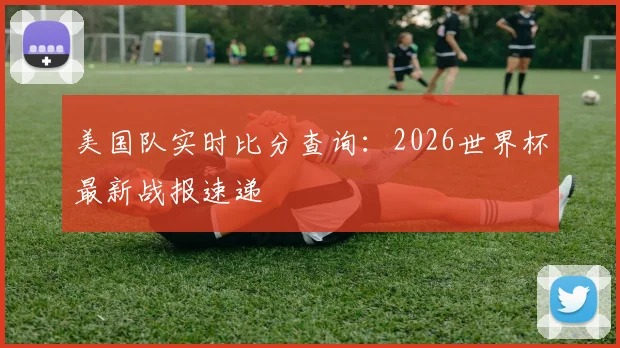 美国队实时比分查询:2026世界杯最新战报速递