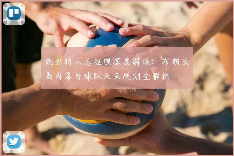 凯尔特人总经理深度解读:布朗交易内幕与球队未来规划全解析