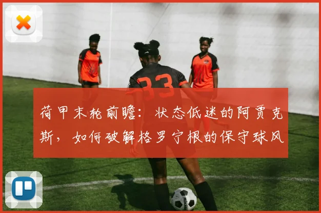 荷甲末轮前瞻:状态低迷的阿贾克斯,如何破解格罗宁根的保守球风?