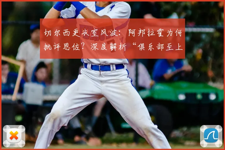 切尔西更衣室风波：阿邦拉霍为何批评恩佐？深度解析“俱乐部至上”原则