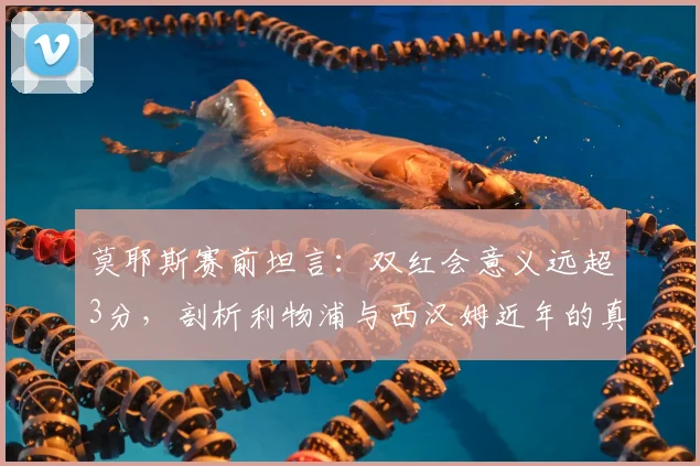 莫耶斯赛前坦言:双红会意义远超3分,剖析利物浦与西汉姆近年的真实差距,铁锤帮能否逆袭?