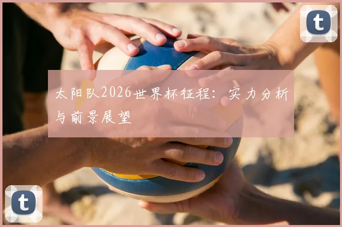 太阳队2026世界杯征程:实力分析与前景展望