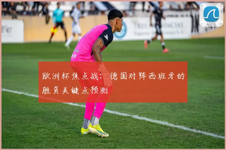 欧洲杯焦点战:德国对阵西班牙的胜负关键点预测
