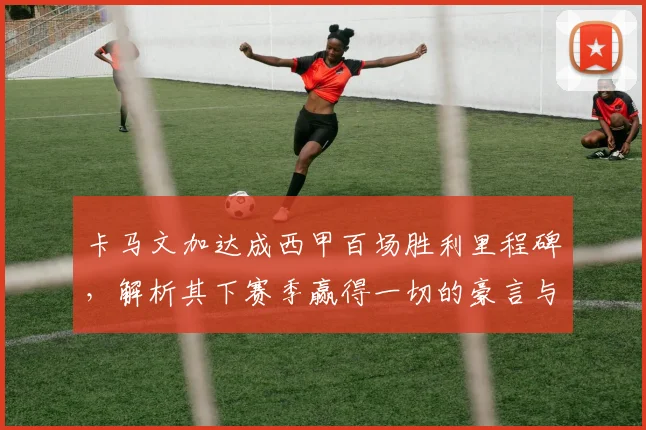 卡马文加达成西甲百场胜利里程碑,解析其下赛季赢得一切的豪言与皇马中场核心之路