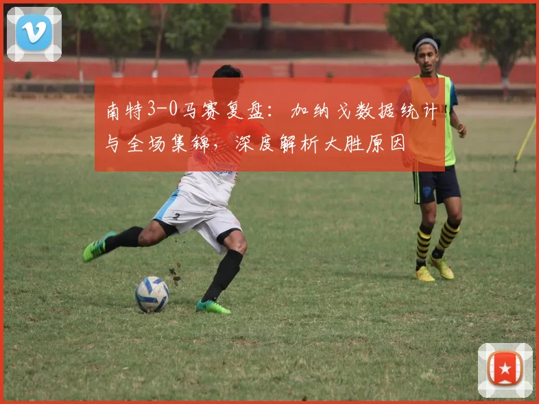 南特3-0马赛复盘:加纳戈数据统计与全场集锦,深度解析大胜原因