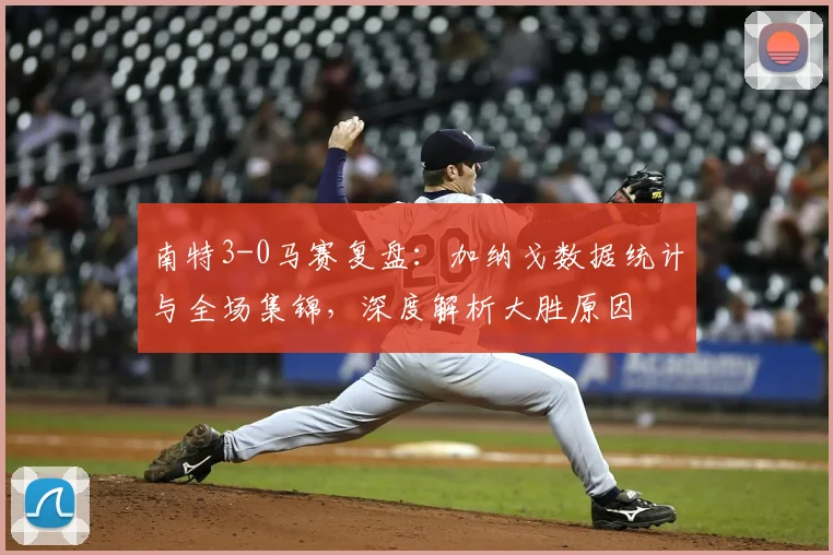 南特3-0马赛复盘：加纳戈数据统计与全场集锦，深度解析大胜原因