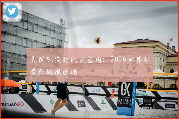 美国队实时比分查询:2026世界杯最新战报速递