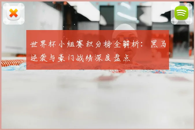 世界杯小组赛积分榜全解析:黑马逆袭与豪门战绩深度盘点