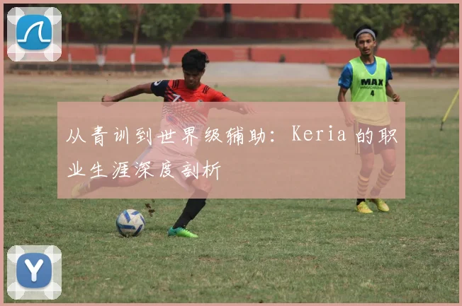 从青训到世界级辅助：Keria 的职业生涯深度剖析