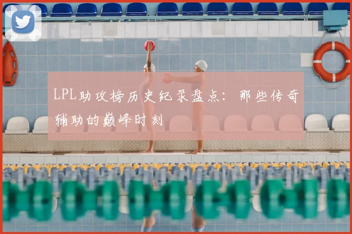 LPL助攻榜历史纪录盘点：那些传奇辅助的巅峰时刻