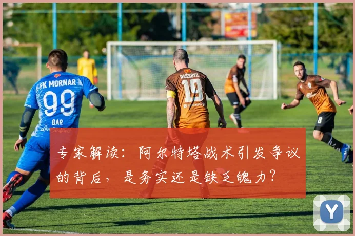 专家解读:阿尔特塔战术引发争议的背后,是务实还是缺乏魄力?