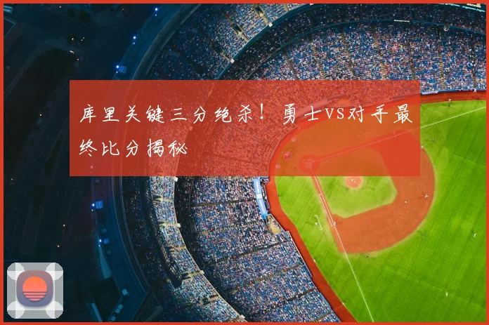 库里关键三分绝杀！勇士vs对手最终比分揭秘