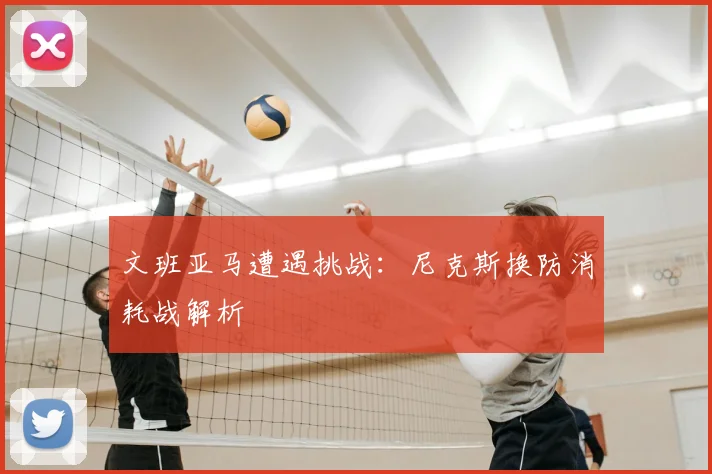 文班亚马遭遇挑战:尼克斯换防消耗战解析