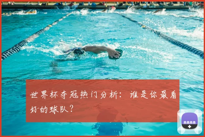 世界杯夺冠热门分析：谁是你最看好的球队？