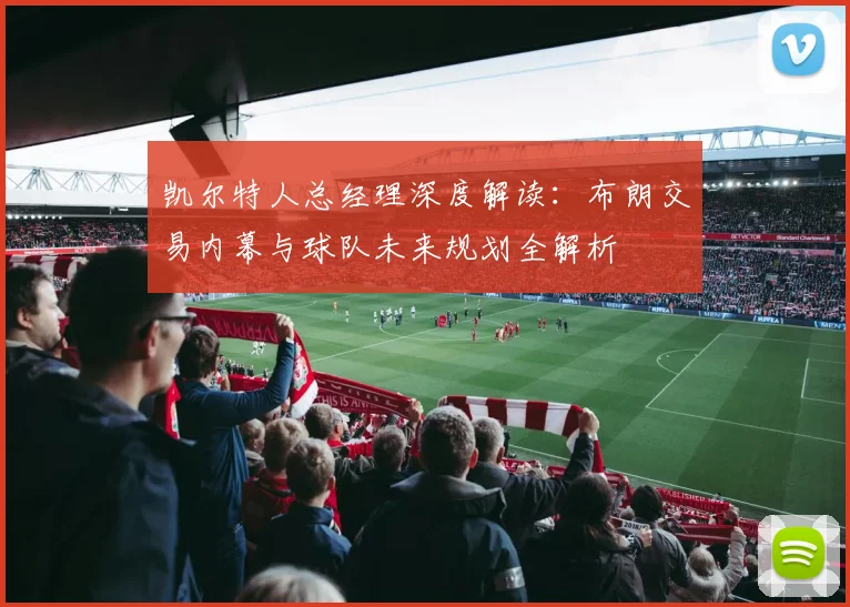 凯尔特人总经理深度解读:布朗交易内幕与球队未来规划全解析