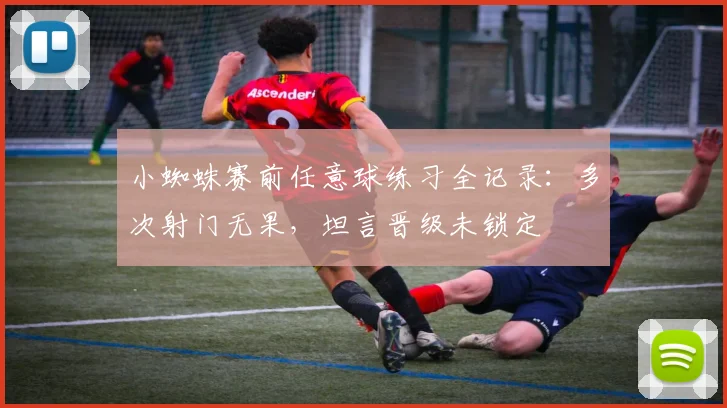 小蜘蛛赛前任意球练习全记录:多次射门无果,坦言晋级未锁定