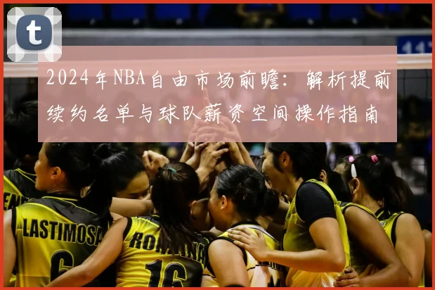 2024年NBA自由市场前瞻:解析提前续约名单与球队薪资空间操作指南