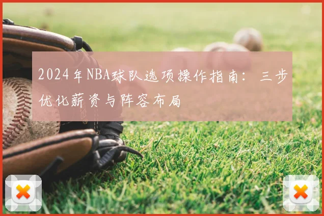 2024年NBA球队选项操作指南:三步优化薪资与阵容布局